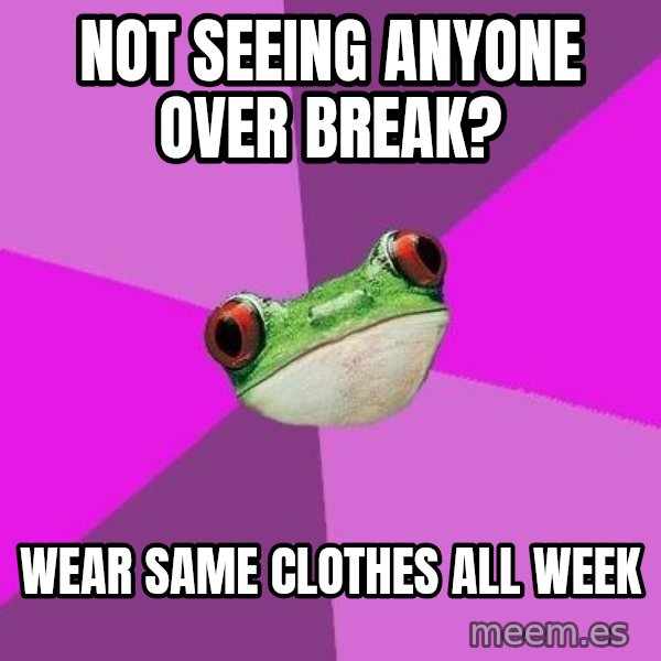 Foul Bachelorette Frog meme: Not seeing anyone over break? / Wear same clothes all week