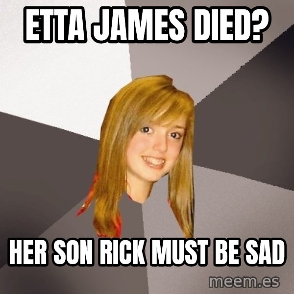 Musically Oblivious 8th Grader meme: etta james died? / her son rick must be sad