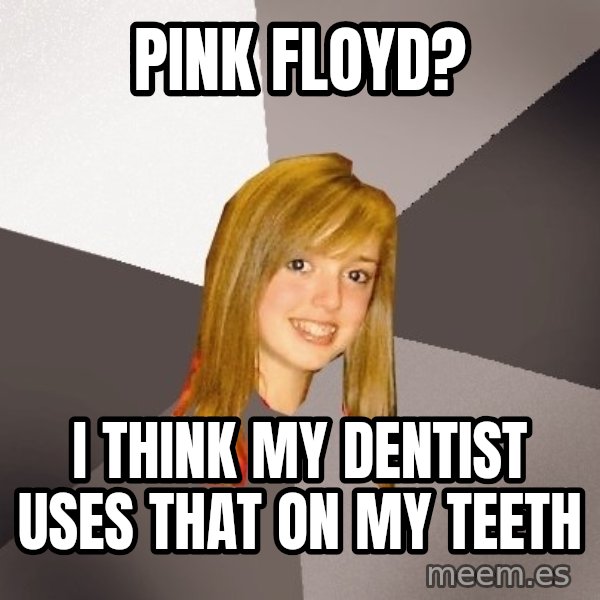 Musically Oblivious 8th Grader meme: pink floyd? / i think my dentist uses that on my teeth