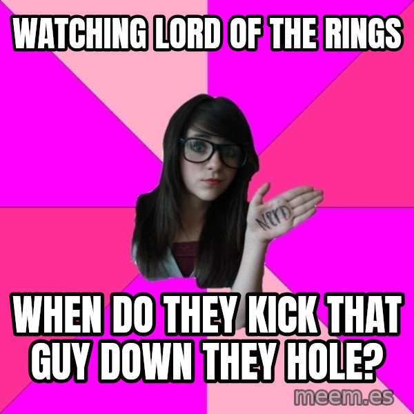 Idiot Nerd Girl meme: Watching lord of the rings / When do they kick that guy down they hole?