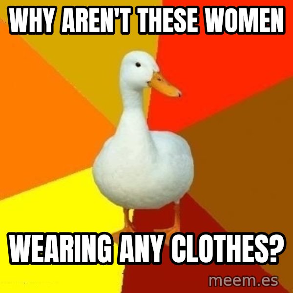 Technologically Impaired Duck meme: Why aren't these women / wearing any clothes?