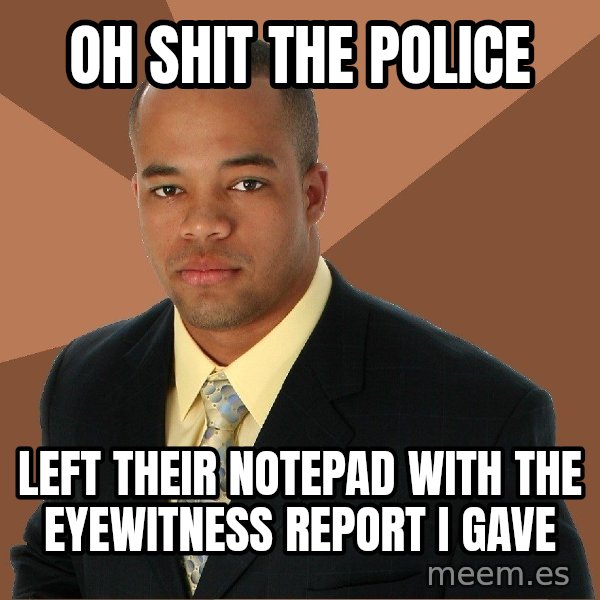 Successful Black Man meme: Oh SHIT THE POLICE / left their notepad with the eyewitness report i gave