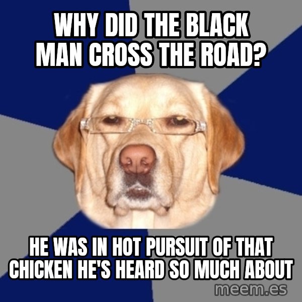 Racist Dawg meme: why did the black man cross the road? / he was in hot pursuit of that chicken he's heard so much about