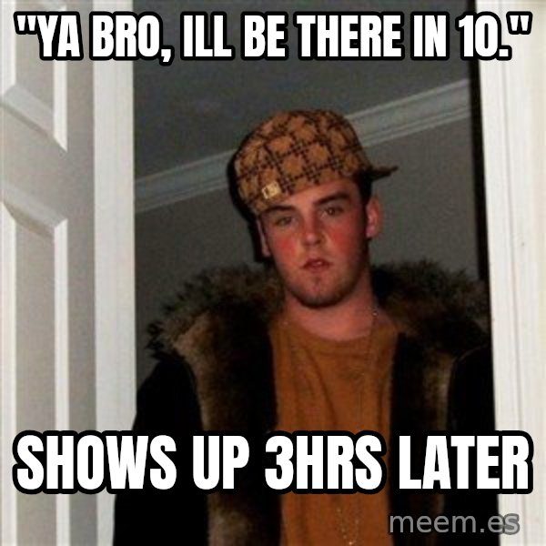 Scumbag Steve meme: "Ya bro, ill be there in 10." / shows up 3hrs later