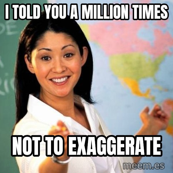 Unhelpful High School Teacher meme: I told you a million times / Not to exaggerate