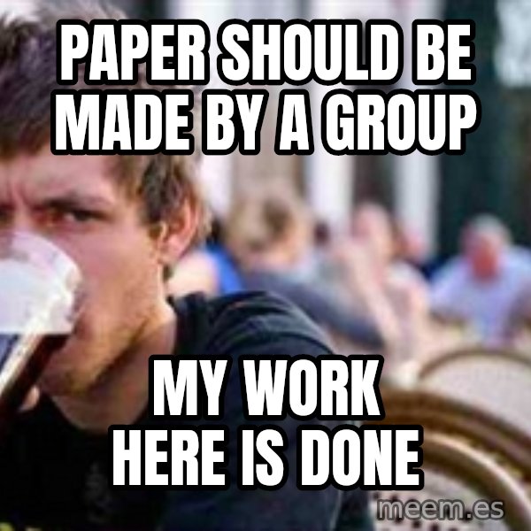 The Lazy College Senior meme: paper should be made by a group / my work here is done
