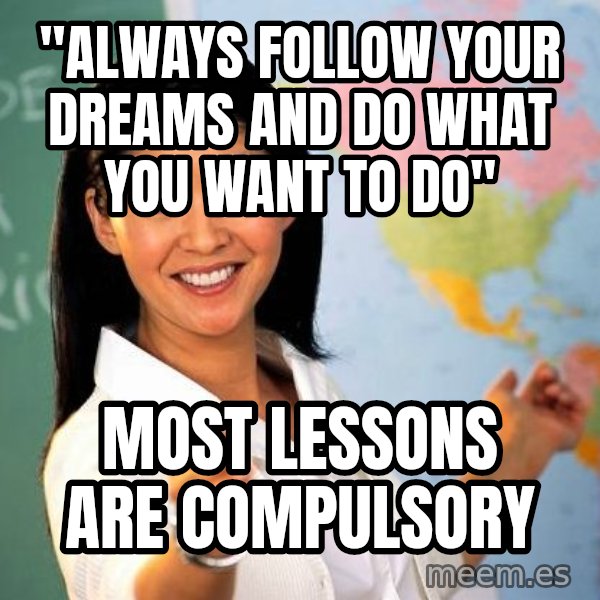Unhelpful High School Teacher meme: "always follow your dreams and do what you want to do" / most lessons are compulsory