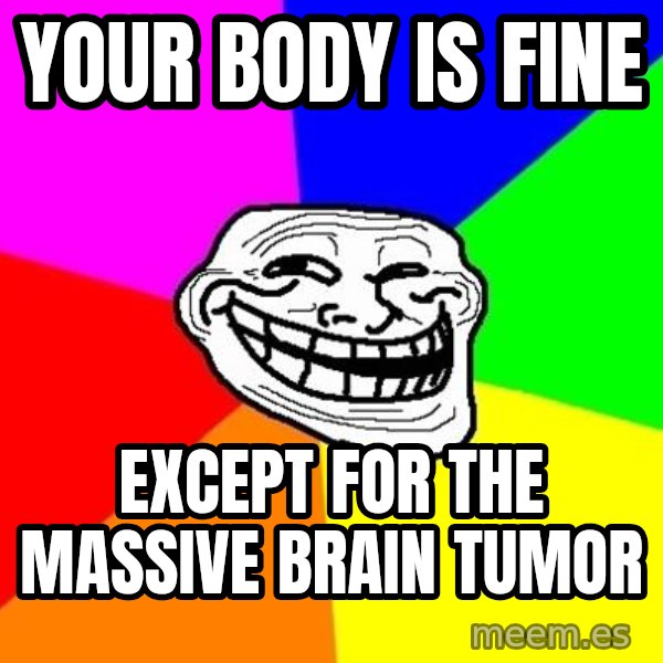 Trollface meme: your body is fine / except for the massive brain tumor