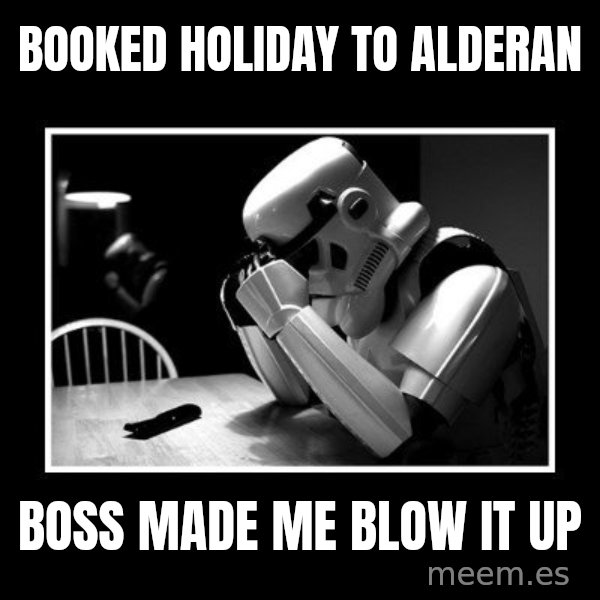Sad Trooper meme: Booked holiday to alderan / Boss made me blow it up