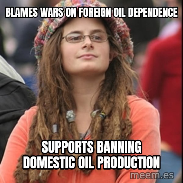 College Liberal meme: blames wars on foreign oil dependence / supports banning domestic oil production