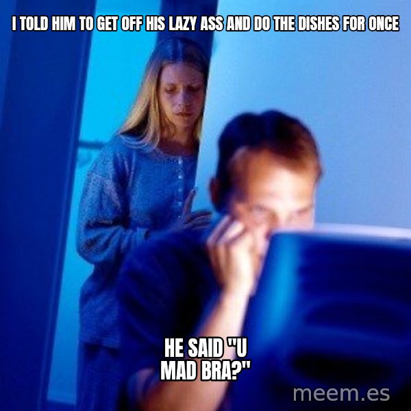 Internet Husband meme: i told him to get off his lazy ass and do the dishes for once / he said "u mad bra?"
