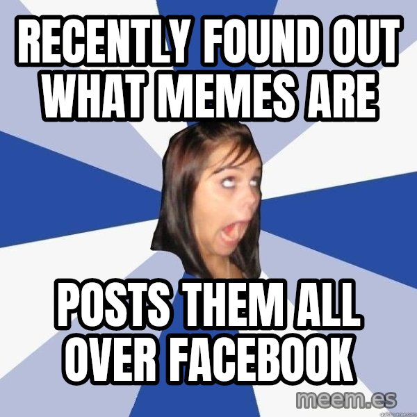 Annoying Facebook Girl meme: RECENTLY FOUND OUT WHAT MEMES ARE / POSTS THEM ALL OVER FACEBOOK