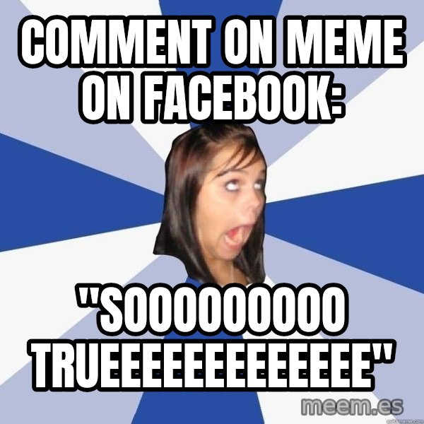 Annoying Facebook Girl meme: Comment on meme on facebook: / "SOOOOOOOOO TRueeeeeeeeeeeee"
