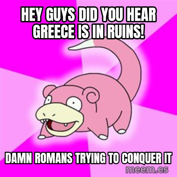 Slowpoke meme: hey guys did you hear greece is in ruins! / damn romans trying to CONQUER it