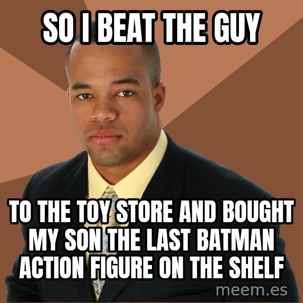 Successful Black Man meme: So i bEat the Guy / To the toy store And bought my son the last baTman action figure on the shelf