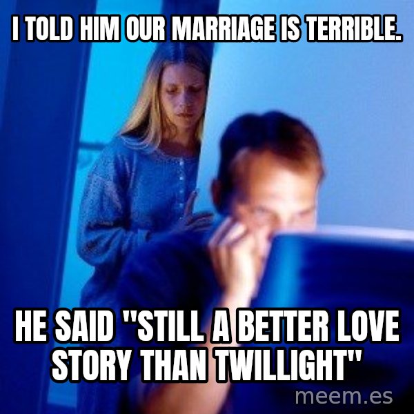 Internet Husband meme: I told him our marriage is terrible. / he said "still a better love story than twillight"