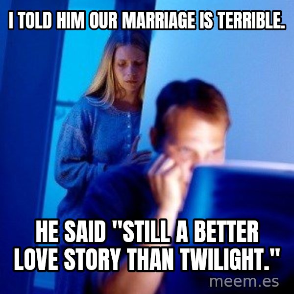 Internet Husband meme: I told him our marriage is terrible. / he said "still a better love story than twilight."