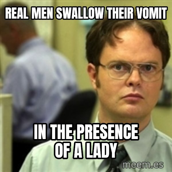 Dwight Schrute meme: real men swallow their vomit / in the presence of a lady