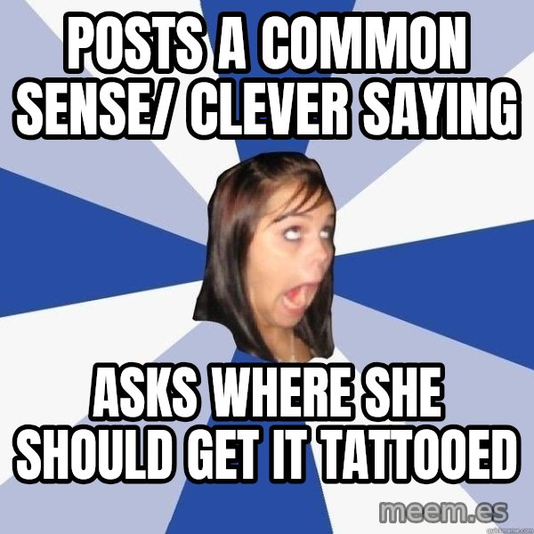 Annoying Facebook Girl meme: posts  a  common sense/ clever saying / asks where she should get it tattooed