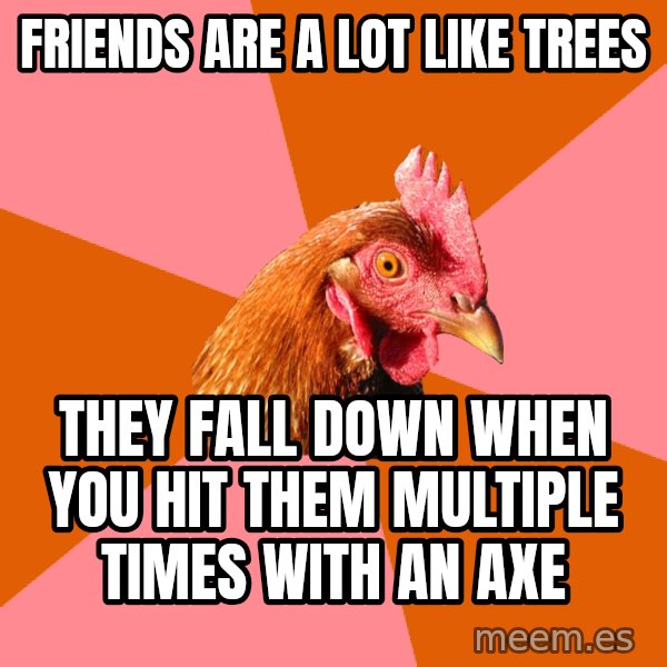 Anti Joke Chicken meme: Friends are a lot like trees / They Fall down when you hit them multiple times with an axe
