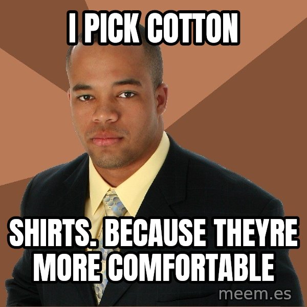 Successful Black Man meme: I Pick cotton / Shirts. Because theyre more comfortable