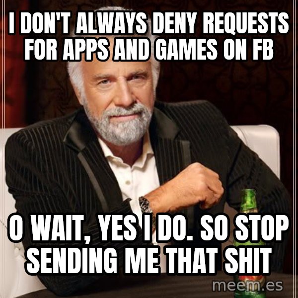 The Most Interesting Man In The World meme: I don't always deny requests for apps and games on FB / O wait, yes I do. So stop sending me that shit