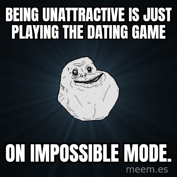 Forever Alone meme: Being unattractive is just playing the dating game / on impossible mode.