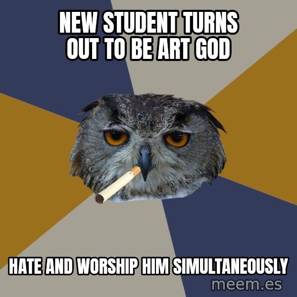 Art Student Owl meme: New Student turns out to be art god / hate and worship him simultaneously