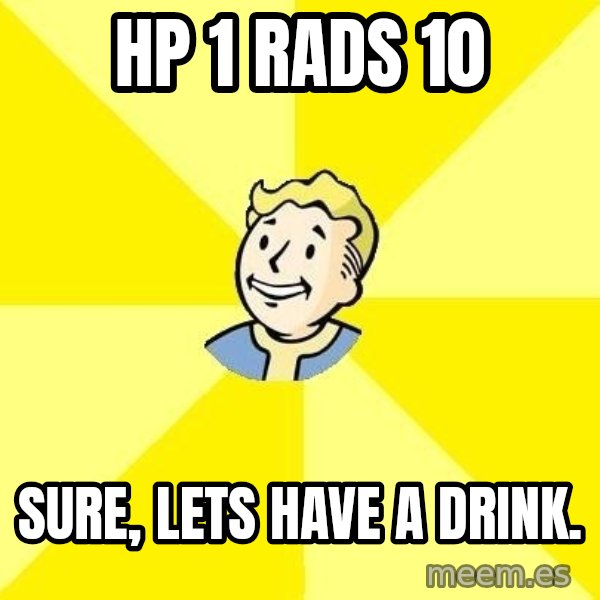 Fallout 3 meme: HP 1 Rads 10 / Sure, lets have a drink.