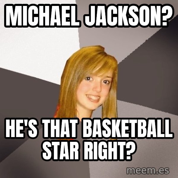 Musically Oblivious 8th Grader meme: michael jackson? / he's that basketball star right?