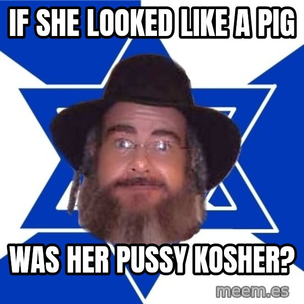 Advice Jew meme: if she looked like a pig / was her pussy kosher?