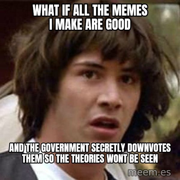 Conspiracy Keanu meme: what if all the memes i make are good / and the government secretly downvotes them so the theories wont be seen