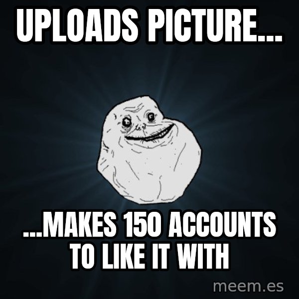 Forever Alone meme: UPLOADS PICTURE... / ...MAKES 150 ACCOUNTS TO LIKE IT WITH