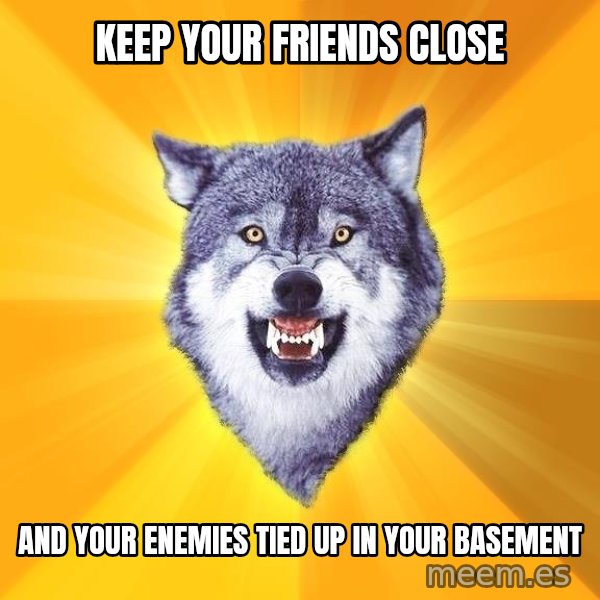 Courage Wolf meme: keep your friends close / and your enemies tied up in your basement