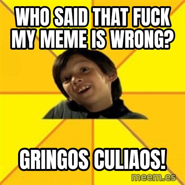 es bakans meme: who said that fuck my meme is wrong? / gringos culiaos!