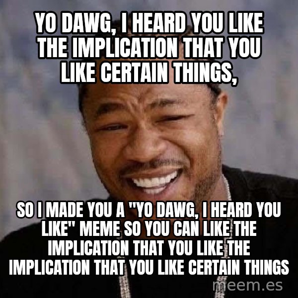 Yo Dawg meme: yo dawg, i heard you like the implication that you like certain things, / so I made you a "yo dawg, I heard you like" meme so you can like the implication that you like the implication that you like certain things