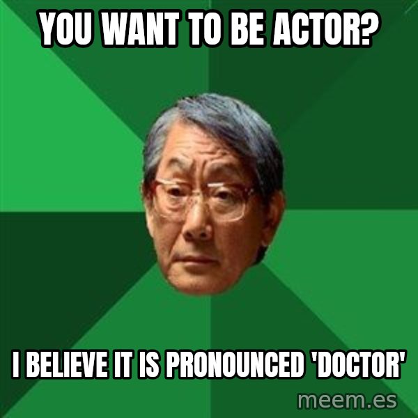 High Expectations Asian Father meme: you want to be actor? / i believe it is pronounced 'doctor'