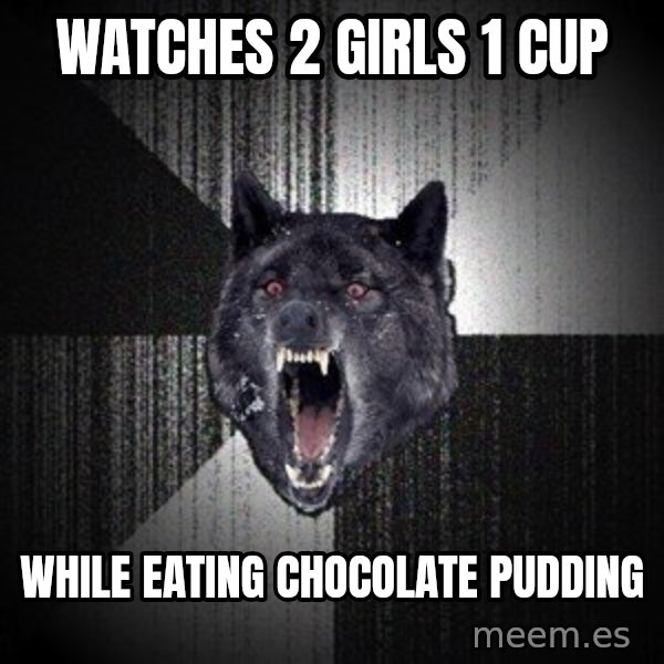 Insanity Wolf meme: Watches 2 girls 1 cup / while eating chocolate pudding