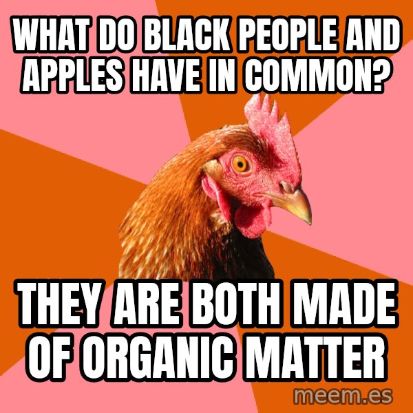 Anti Joke Chicken meme: What do black people and apples have in common? / they are both made of organic matter