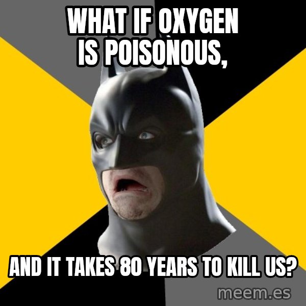 Bad Factman meme: What if oxygen is poisonous, / And it takes 80 years to kill us?