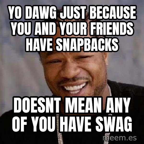 Yo Dawg meme: yo dawg just because you and your friends have snapbacks / doesnt mean any of you have swag