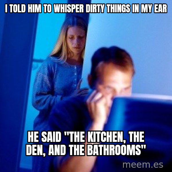 Internet Husband meme: I told him to whisper dirty things in my ear / he said "The kitchen, the den, and the bathrooms"