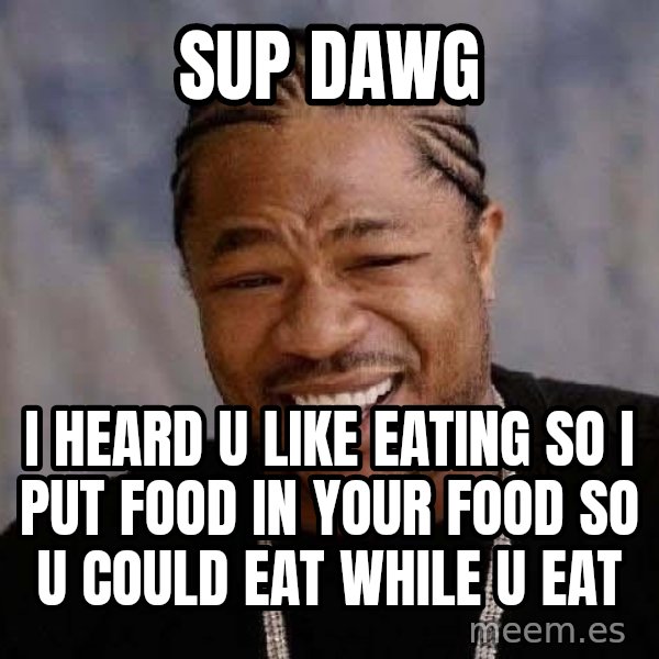 Yo Dawg meme: sup dawg / i heard u like eating so i put food in your food so u could eat while u eat