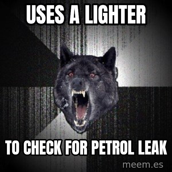 Insanity Wolf meme: uses a lighter / to check for    petrol leak