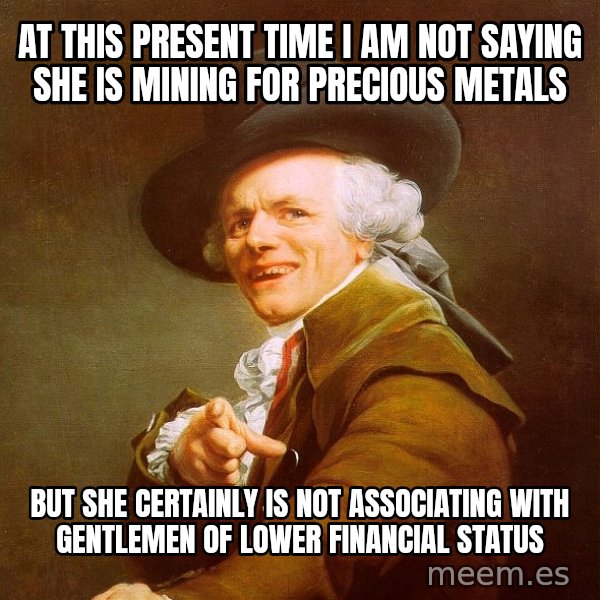 Joseph Ducreux meme: at this present time i am not saying she is mining for precious metals / BUT SHE CERTAINLY IS NOT ASSOCIATING WITH GENTLEMEN OF LOWER FINANCIAL STATUS
