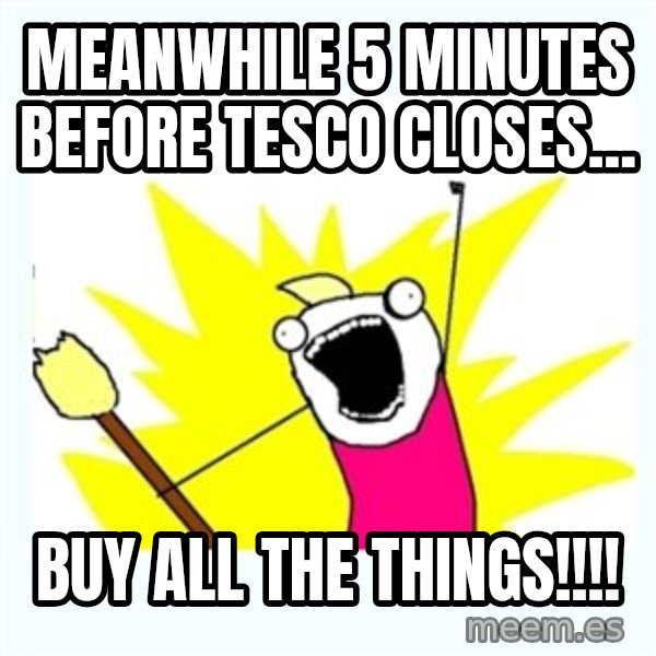 All the things meme: Meanwhile 5 minutes before tesco closes... / buy all the things!!!!