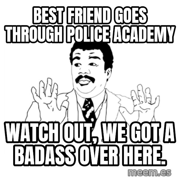 we got a badass over here meme: Best friend goes through police academy / watch out, we got a badass over here.