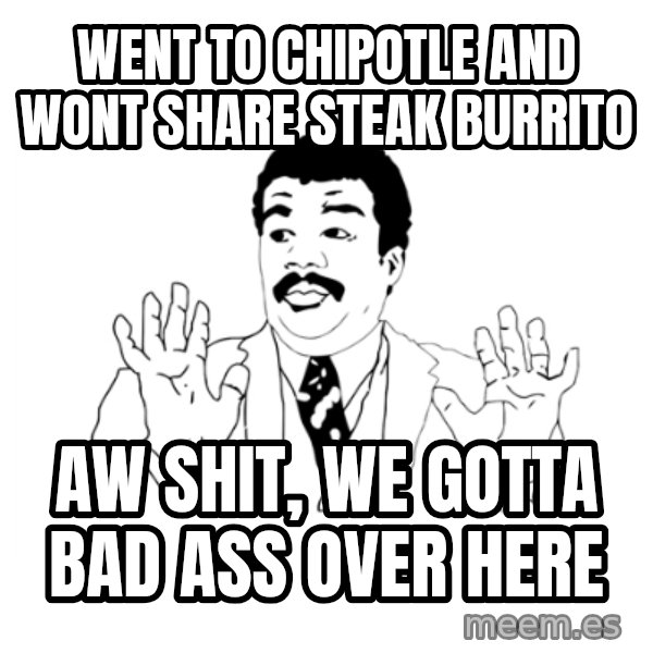 we got a badass over here meme: went to chipotle and wont share steak burrito / aw shit, we gotta bad ass over here