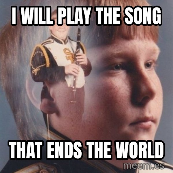 PTSD Clarinet Boy meme: I will play the song / that ends the world