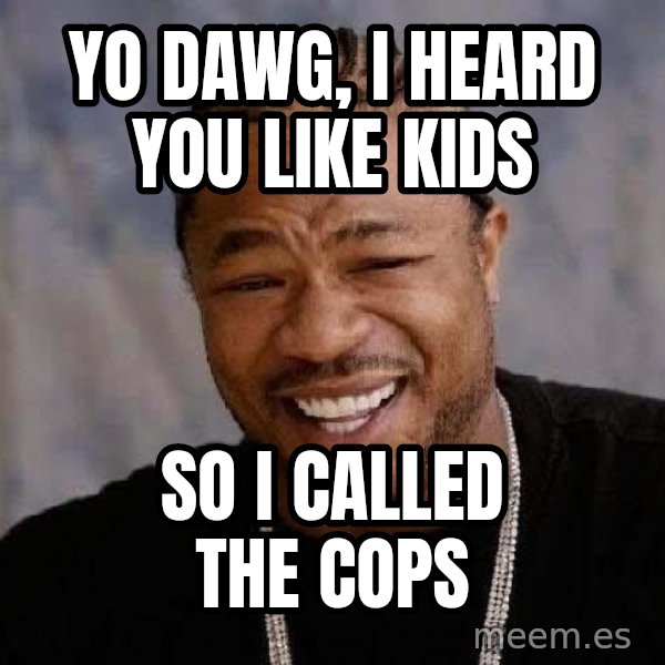 Yo Dawg meme: Yo dawg, i heard you like kids / so i called the cops